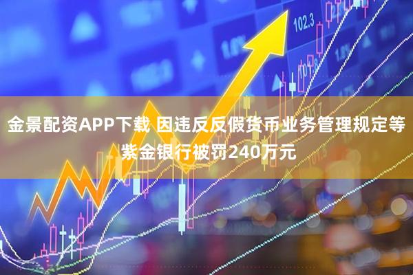 金景配資APP下載 因違反反假貨幣業(yè)務(wù)管理規(guī)定等 紫金銀行被罰240萬元