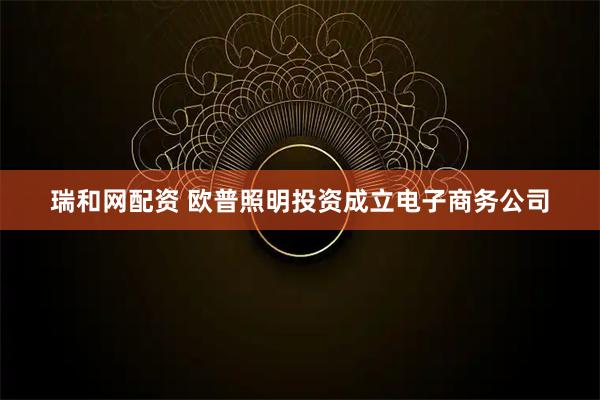 瑞和網(wǎng)配資 歐普照明投資成立電子商務(wù)公司