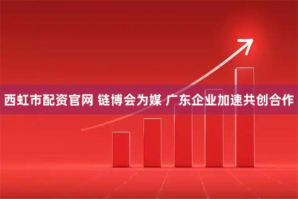 西虹市配資官網(wǎng) 鏈博會(huì)為媒 廣東企業(yè)加速共創(chuàng)合作
