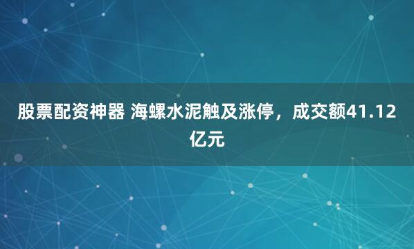 股票配資神器 海螺水泥觸及漲停，成交額41.12億元