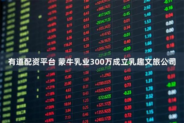 有道配資平臺(tái) 蒙牛乳業(yè)300萬(wàn)成立乳趣文旅公司