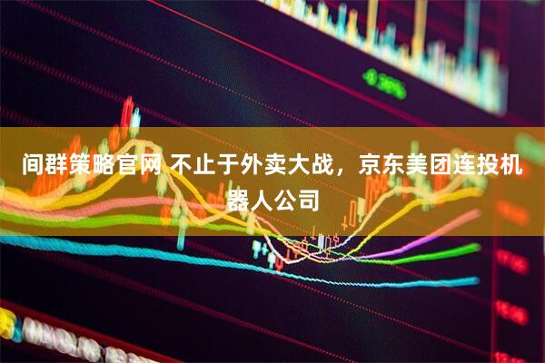 間群策略官網(wǎng) 不止于外賣大戰(zhàn)，京東美團(tuán)連投機(jī)器人公司