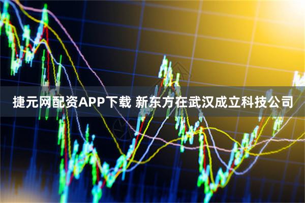 捷元網(wǎng)配資APP下載 新東方在武漢成立科技公司