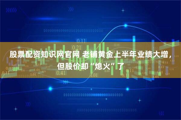 股票配資知識網(wǎng)官網(wǎng) 老鋪黃金上半年業(yè)績大增，但股價卻“熄火”了