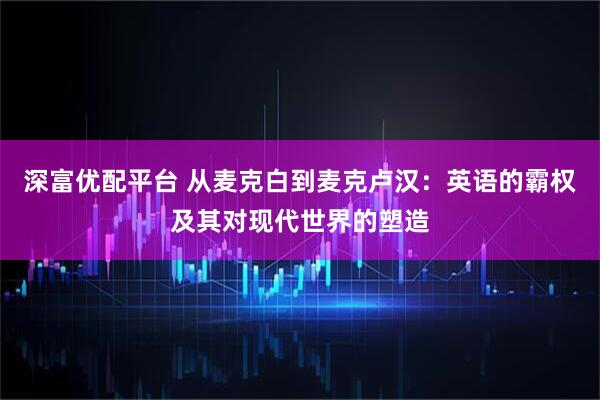 深富優(yōu)配平臺 從麥克白到麥克盧漢：英語的霸權(quán)及其對現(xiàn)代世界的塑造