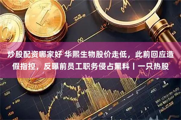 炒股配資哪家好 華熙生物股價走低，此前回應(yīng)造假指控，反曝前員工職務(wù)侵占黑料丨一只熱股