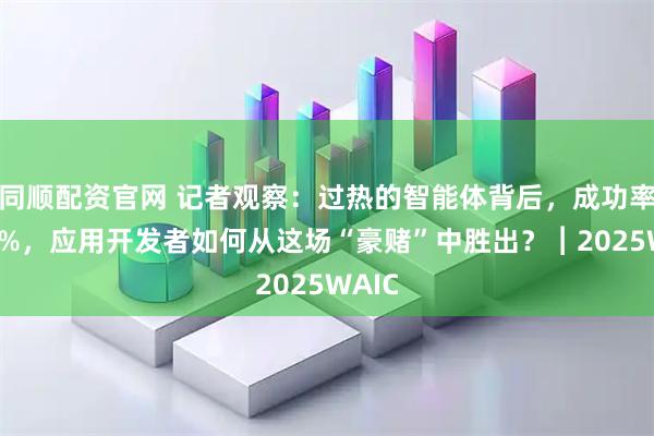 同順配資官網(wǎng) 記者觀察：過熱的智能體背后，成功率僅60%，應用開發(fā)者如何從這場“豪賭”中勝出？︱2025WAIC