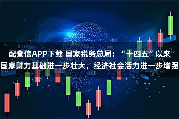 配查信APP下載 國家稅務(wù)總局：“十四五”以來國家財力基礎(chǔ)進(jìn)一步壯大，經(jīng)濟(jì)社會活力進(jìn)一步增強(qiáng)