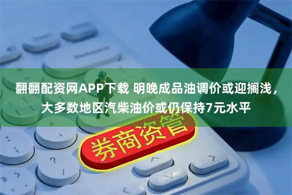 翻翻配資網(wǎng)APP下載 明晚成品油調(diào)價(jià)或迎擱淺，大多數(shù)地區(qū)汽柴油價(jià)或仍保持7元水平