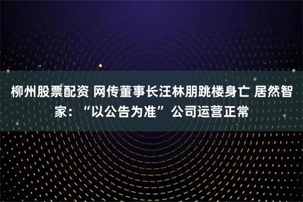 柳州股票配資 網(wǎng)傳董事長汪林朋跳樓身亡 居然智家：“以公告為準(zhǔn)” 公司運(yùn)營正常