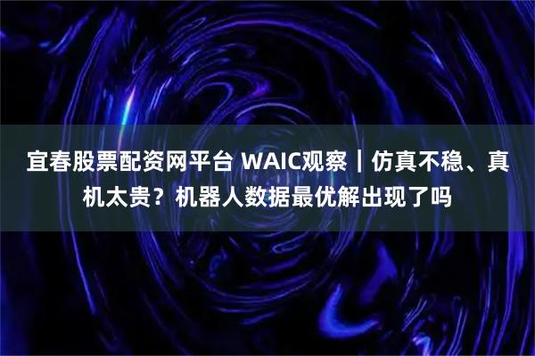 宜春股票配資網(wǎng)平臺 WAIC觀察｜仿真不穩(wěn)、真機太貴？機器人數(shù)據(jù)最優(yōu)解出現(xiàn)了嗎