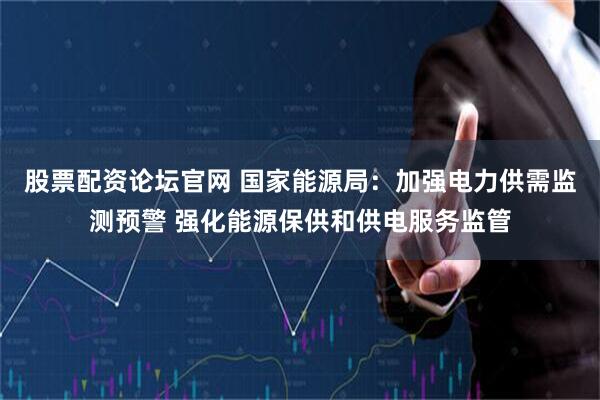 股票配資論壇官網(wǎng) 國(guó)家能源局：加強(qiáng)電力供需監(jiān)測(cè)預(yù)警 強(qiáng)化能源保供和供電服務(wù)監(jiān)管