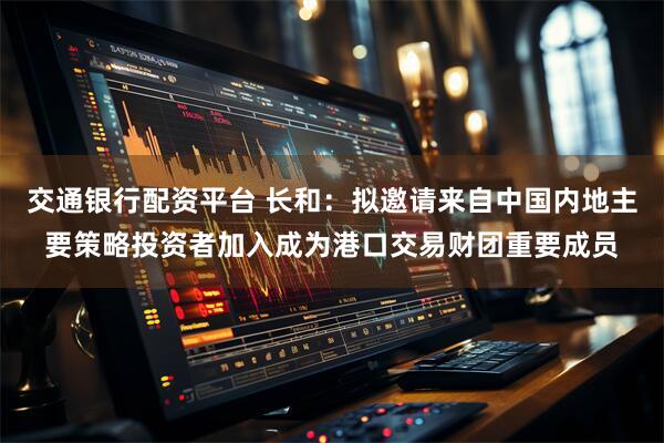 交通銀行配資平臺 長和：擬邀請來自中國內(nèi)地主要策略投資者加入成為港口交易財團重要成員