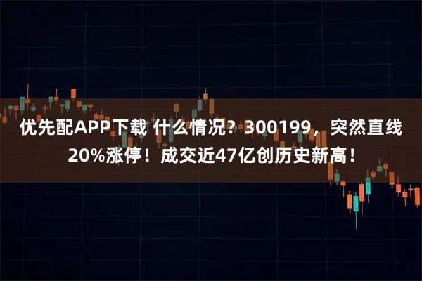 優(yōu)先配APP下載 什么情況？300199，突然直線20%漲停！成交近47億創(chuàng)歷史新高！