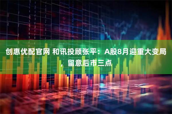 創(chuàng)惠優(yōu)配官網(wǎng) 和訊投顧張平：A股8月迎重大變局，留意后市三點(diǎn)