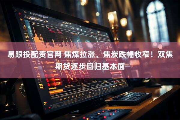 易跟投配資官網(wǎng) 焦煤拉漲、焦炭跌幅收窄！雙焦期貨逐步回歸基本面