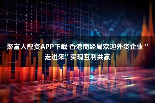 聚富人配資APP下載 香港商經(jīng)局歡迎外資企業(yè)“走進來”實現(xiàn)互利共贏
