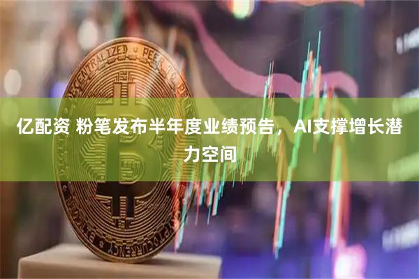 億配資 粉筆發(fā)布半年度業(yè)績預(yù)告，AI支撐增長潛力空間