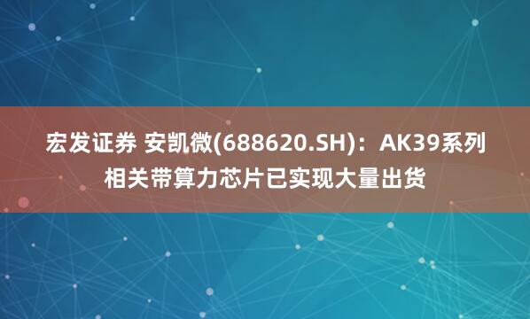 宏發(fā)證券 安凱微(688620.SH)：AK39系列相關(guān)帶算力芯片已實(shí)現(xiàn)大量出貨