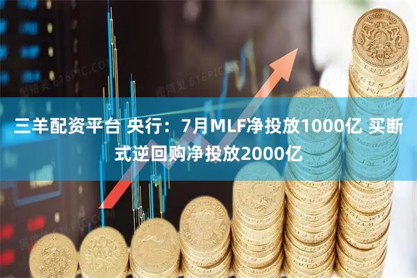 三羊配資平臺(tái) 央行：7月MLF凈投放1000億 買斷式逆回購(gòu)凈投放2000億