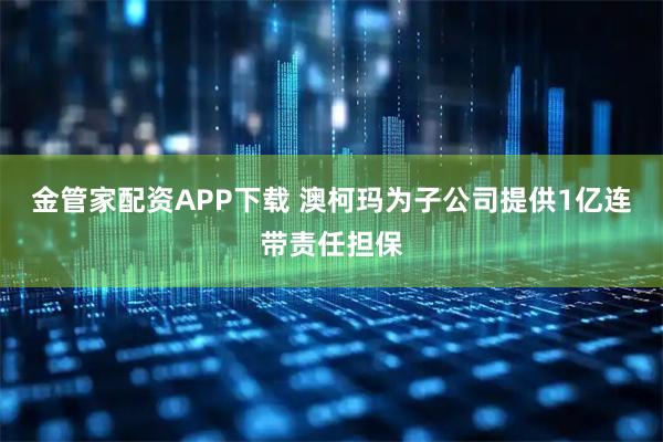 金管家配資APP下載 澳柯瑪為子公司提供1億連帶責(zé)任擔(dān)保
