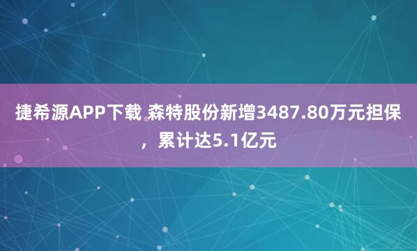 捷希源APP下載 森特股份新增3487.80萬(wàn)元擔(dān)保，累計(jì)達(dá)5.1億元