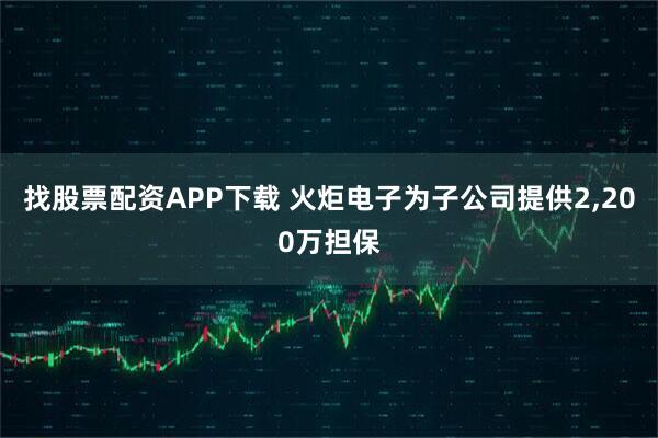 找股票配資APP下載 火炬電子為子公司提供2,200萬擔(dān)保