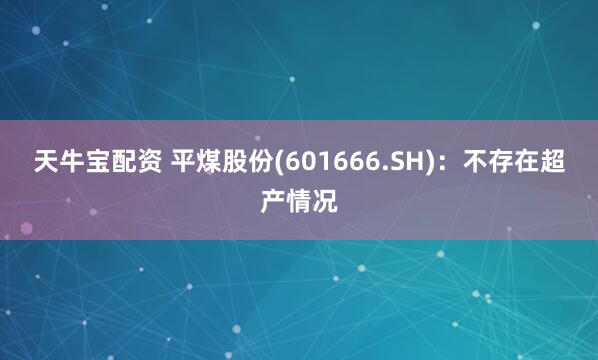 天牛寶配資 平煤股份(601666.SH)：不存在超產情況