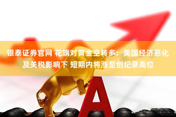銀泰證券官網 花旗對黃金空轉多：美國經濟惡化及關稅影響下 短期內將漲至創(chuàng)紀錄高位