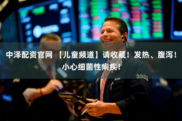 中澤配資官網(wǎng) 【兒童頻道】請收藏！發(fā)熱、腹瀉！小心細菌性痢疾！