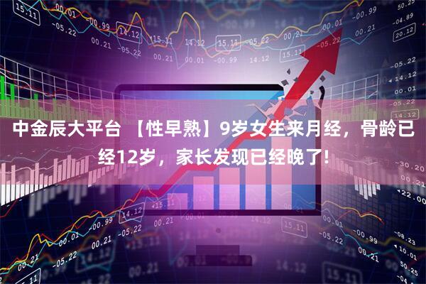 中金辰大平臺(tái) 【性早熟】9歲女生來月經(jīng)，骨齡已經(jīng)12歲，家長發(fā)現(xiàn)已經(jīng)晚了!