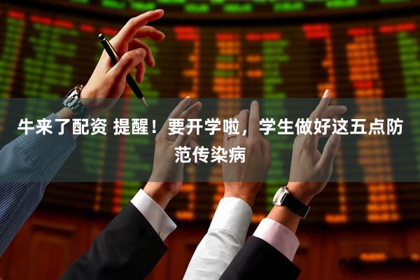 牛來(lái)了配資 提醒！要開(kāi)學(xué)啦，學(xué)生做好這五點(diǎn)防范傳染病