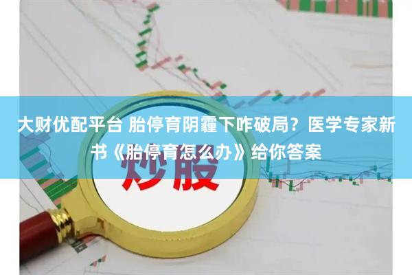 大財優(yōu)配平臺 胎停育陰霾下咋破局？醫(yī)學(xué)專家新書《胎停育怎么辦》給你答案