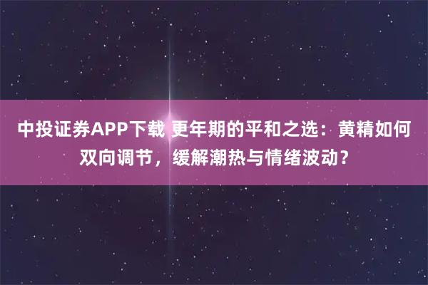中投證券APP下載 更年期的平和之選：黃精如何雙向調(diào)節(jié)，緩解潮熱與情緒波動？