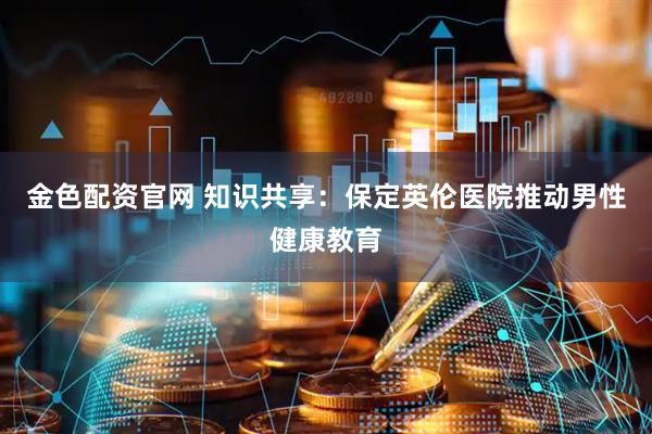 金色配資官網(wǎng) 知識共享：保定英倫醫(yī)院推動男性健康教育