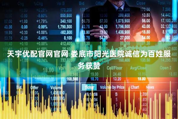 天宇優(yōu)配官網(wǎng)官網(wǎng) 婁底市陽光醫(yī)院誠信為百姓服務(wù)獲贊