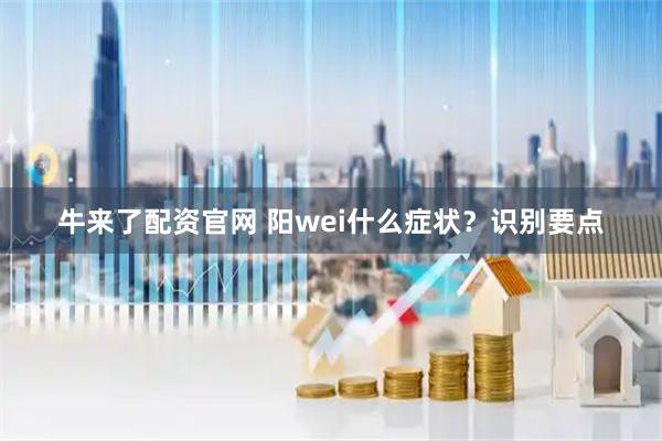 牛來了配資官網(wǎng) 陽wei什么癥狀？識別要點