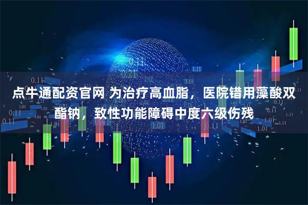 點牛通配資官網(wǎng) 為治療高血脂，醫(yī)院錯用藻酸雙酯鈉，致性功能障礙中度六級傷殘