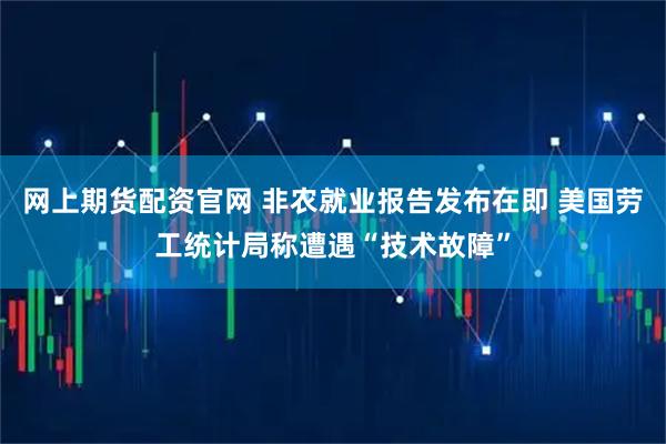 網(wǎng)上期貨配資官網(wǎng) 非農(nóng)就業(yè)報(bào)告發(fā)布在即 美國(guó)勞工統(tǒng)計(jì)局稱(chēng)遭遇“技術(shù)故障”