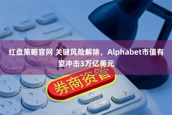 紅盤策略官網(wǎng) 關(guān)鍵風(fēng)險解除，Alphabet市值有望沖擊3萬億美元