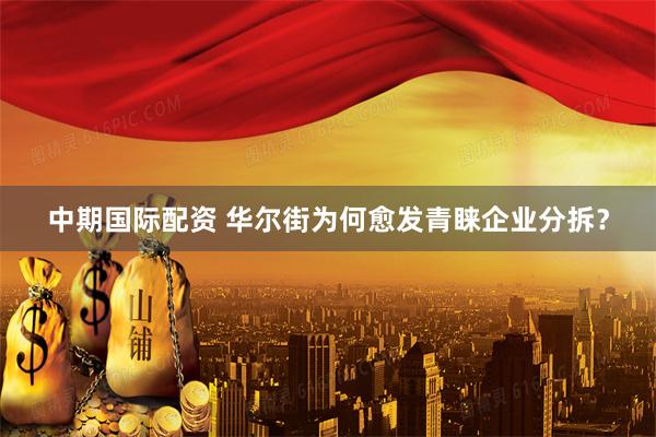 中期國際配資 華爾街為何愈發(fā)青睞企業(yè)分拆？