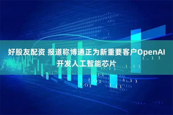 好股友配資 報(bào)道稱博通正為新重要客戶OpenAI開發(fā)人工智能芯片