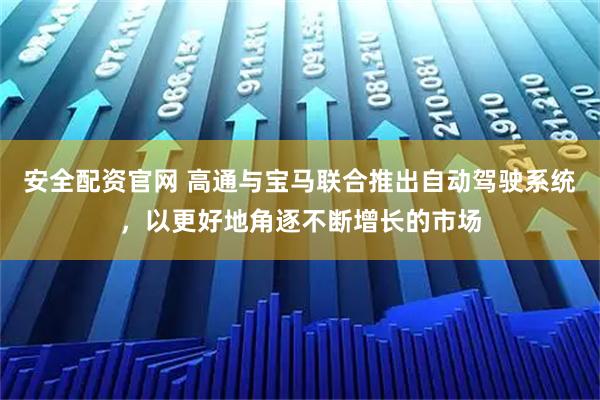安全配資官網(wǎng) 高通與寶馬聯(lián)合推出自動(dòng)駕駛系統(tǒng)，以更好地角逐不斷增長的市場