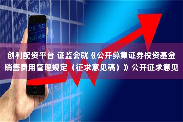 創(chuàng)利配資平臺 證監(jiān)會就《公開募集證券投資基金銷售費用管理規(guī)定（征求意見稿）》公開征求意見