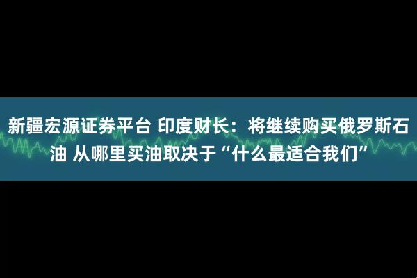 新疆宏源證券平臺 印度財長：將繼續(xù)購買俄羅斯石油 從哪里買油取決于“什么最適合我們”