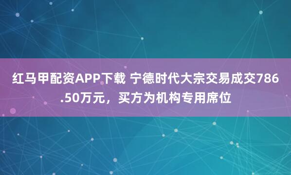 紅馬甲配資APP下載 寧德時代大宗交易成交786.50萬元，買方為機構(gòu)專用席位