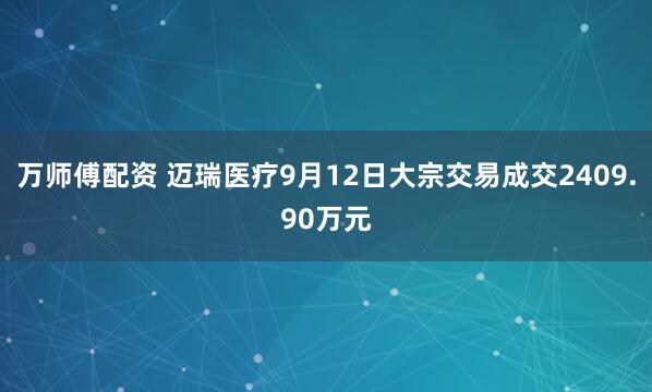 萬師傅配資 邁瑞醫(yī)療9月12日大宗交易成交2409.90萬元