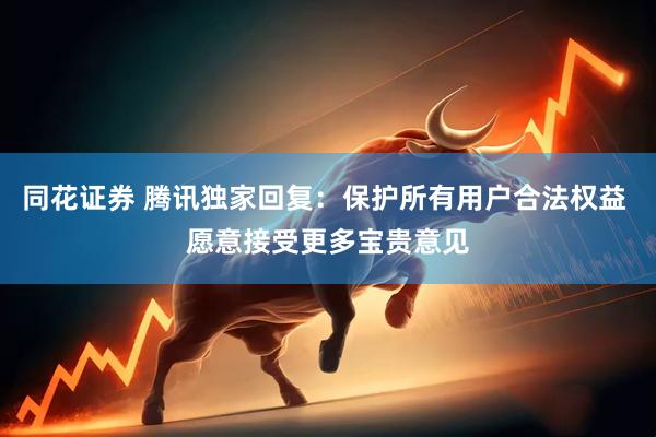 同花證券 騰訊獨(dú)家回復(fù)：保護(hù)所有用戶合法權(quán)益 愿意接受更多寶貴意見