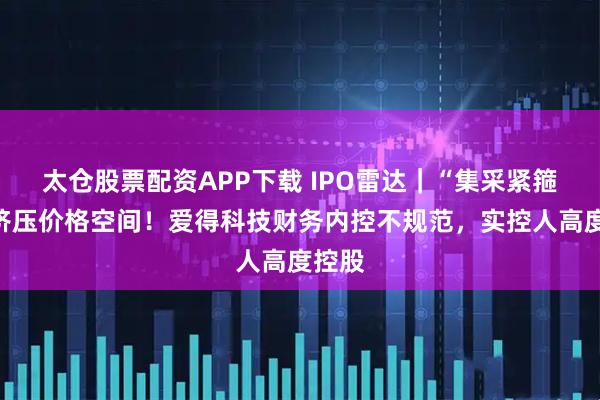 太倉(cāng)股票配資APP下載 IPO雷達(dá)｜“集采緊箍咒”擠壓價(jià)格空間！愛得科技財(cái)務(wù)內(nèi)控不規(guī)范，實(shí)控人高度控股
