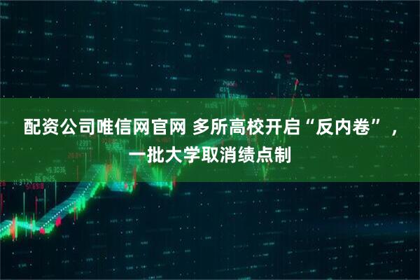 配資公司唯信網(wǎng)官網(wǎng) 多所高校開啟“反內(nèi)卷” ，一批大學(xué)取消績(jī)點(diǎn)制
